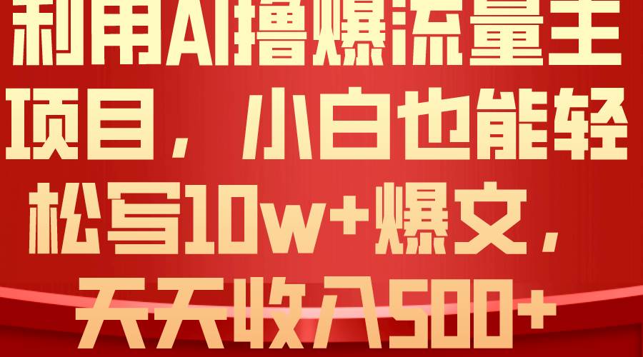 利用 AI撸爆流量主收益，小白也能轻松写10W+爆款文章，轻松日入500+-选优云网创