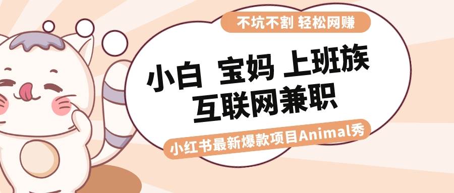 适合小白 宝妈 上班族 大学生互联网兼职 小红书爆款项目Animal秀，月入1W-选优云网创