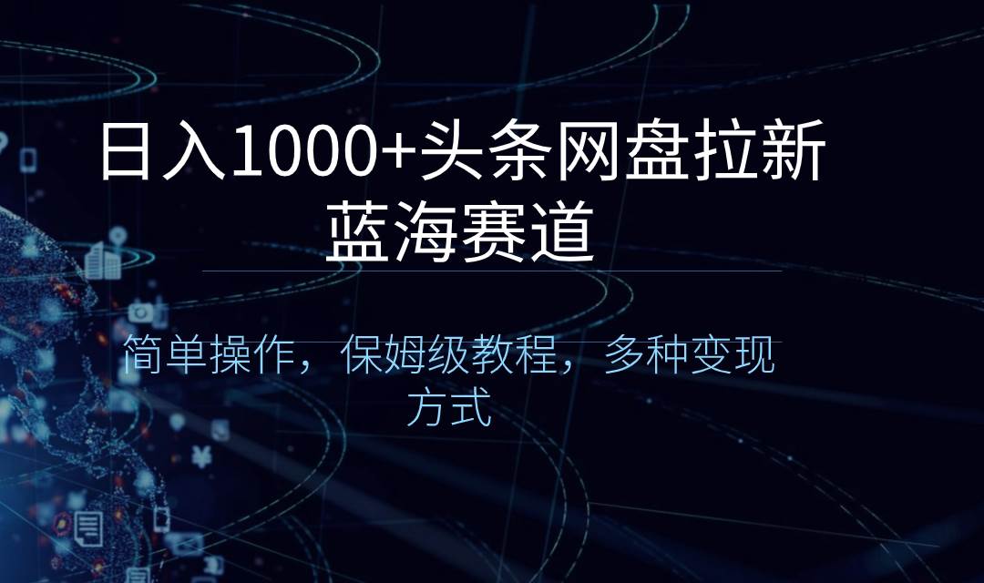 日入1000+头条网盘拉新蓝海赛道，简单操作，保姆级教程，多种变现方式-选优云网创