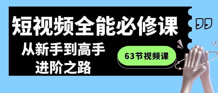 短视频-全能必修课程：从新手到高手进阶之路（63节视频课）-选优云网创