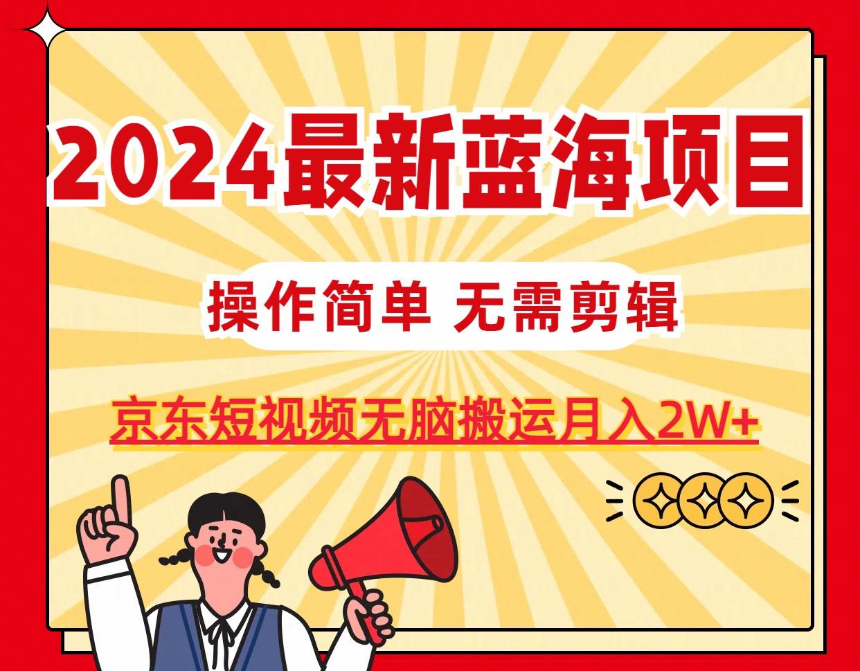 2024最新蓝海项目，无需剪辑，京东图文短视频无脑搬运月入2W+-选优云网创