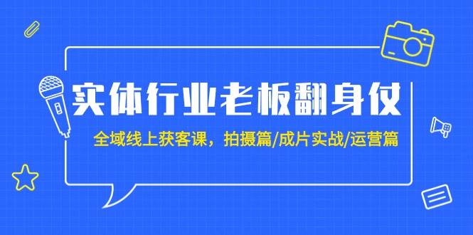 实体行业老板翻身仗：全域-线上获客课，拍摄篇/成片实战/运营篇（20节课）-选优云网创