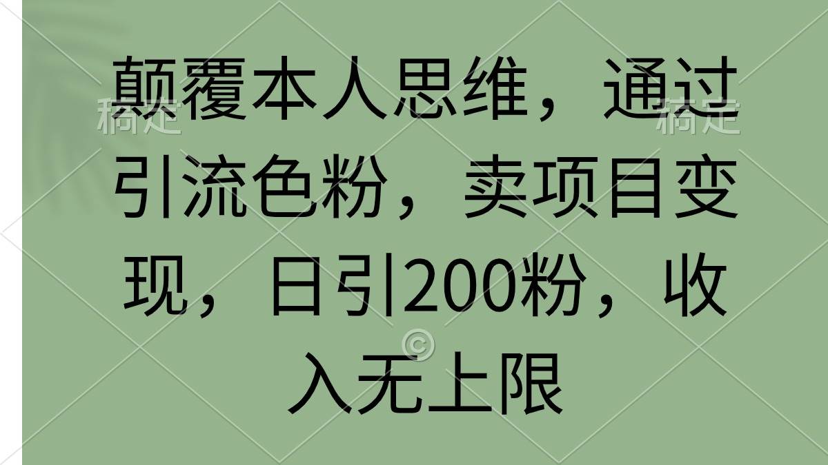 颠覆本人思维，通过引流色粉，卖项目变现，日引200粉，收入无上限-选优云网创