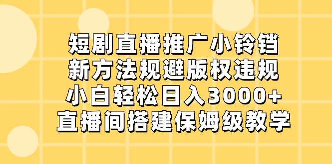 短剧直播推广小铃铛，新方法规避版权违规，小白轻松日入3000+，直播间搭…-选优云网创