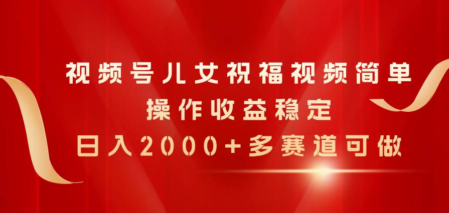 视频号儿女祝福视频，简单操作收益稳定，日入2000+，多赛道可做-选优云网创