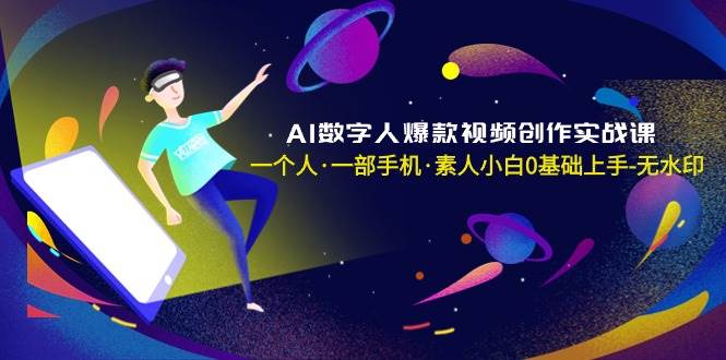 AI数字人爆款视频创作实战课，一个人·一部手机·素人小白0基础上手-无水印-选优云网创