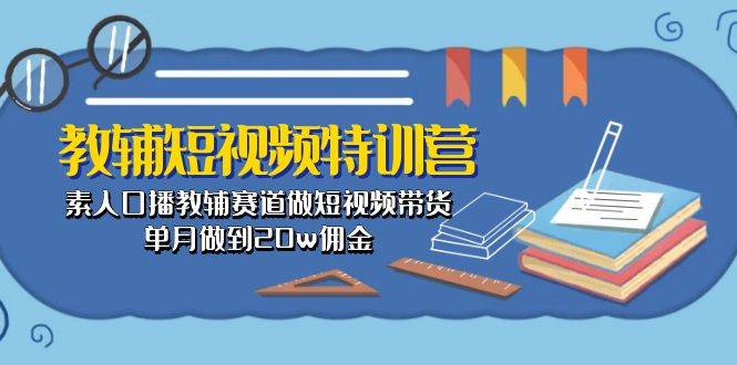 教辅-短视频特训营： 素人口播教辅赛道做短视频带货，单月做到20w佣金-选优云网创