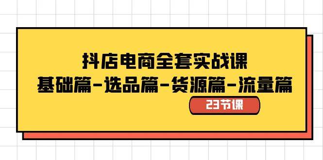 抖店电商全套实战课：基础篇-选品篇-货源篇-流量篇（23节课）-选优云网创