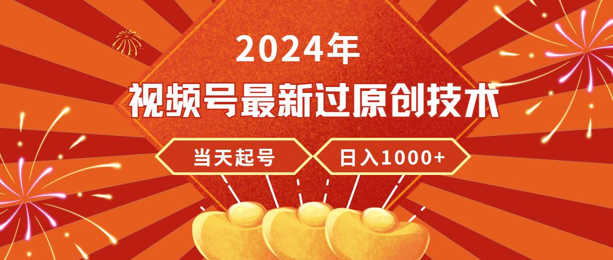 2024年视频号最新过原创技术，当天起号，收入稳定，日入1000+-选优云网创