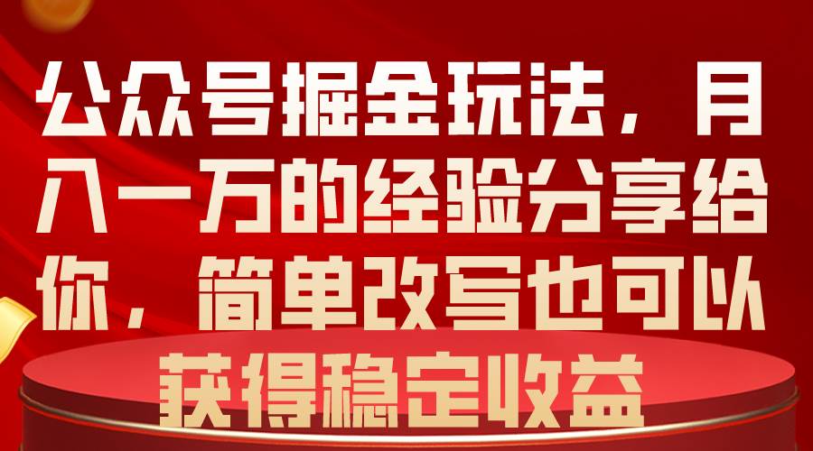 公众号掘金玩法，月入一万的经验分享给你，简单改写也可以获得稳定收益-选优云网创