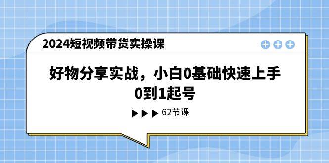 2024短视频带货实操课，好物分享实战，小白0基础快速上手，0到1起号-选优云网创