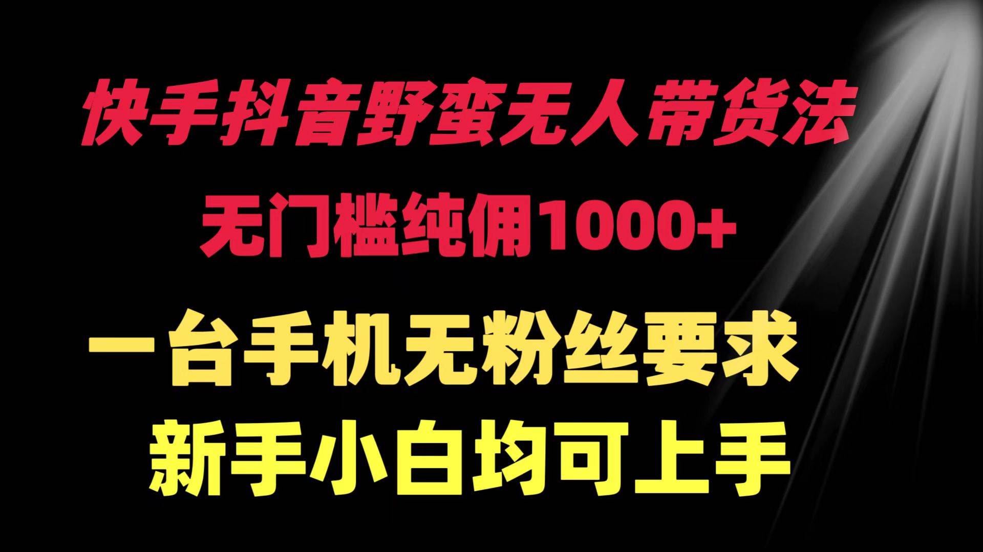 快手抖音野蛮无人带货法 无门槛纯佣1000+ 一台手机无粉丝要求新手小白…-选优云网创