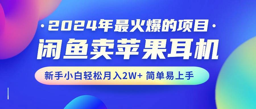 2024年最火爆的项目，闲鱼卖苹果耳机，新手小白轻松月入2W+简单易上手-选优云网创