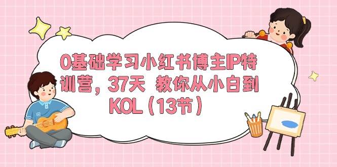 0基础学习小红书博主IP特训营，37天 教你从小白到KOL（13节）-选优云网创