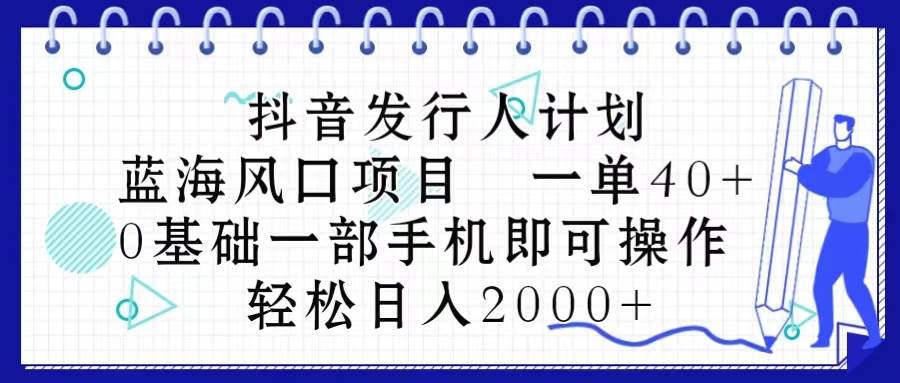 抖音发行人计划，蓝海风口项目 一单40，0基础一部手机即可操作 日入2000＋-选优云网创