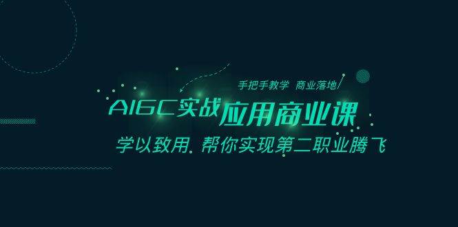 AIGC-实战应用商业课：手把手教学 商业落地 学以致用 帮你实现第二职业腾飞-选优云网创