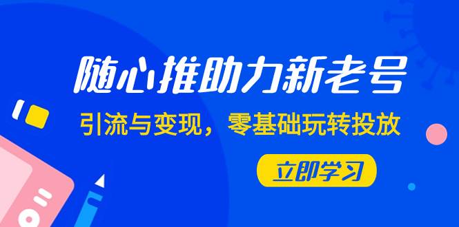 随心推-助力新老号，引流与变现，零基础玩转投放（7节课）-选优云网创