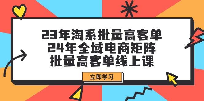 23年淘系批量高客单+24年全域电商矩阵，批量高客单线上课（109节课）-选优云网创