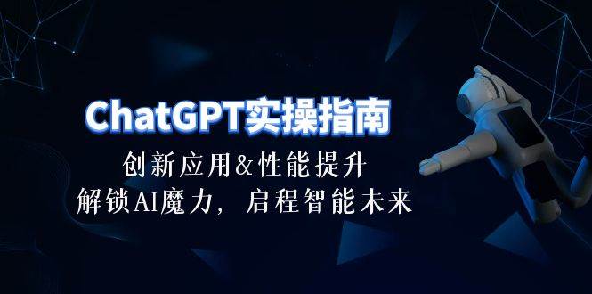 ChatGPT-实操指南：创新应用及性能提升，解锁 AI魔力，启程智能未来-30节-选优云网创