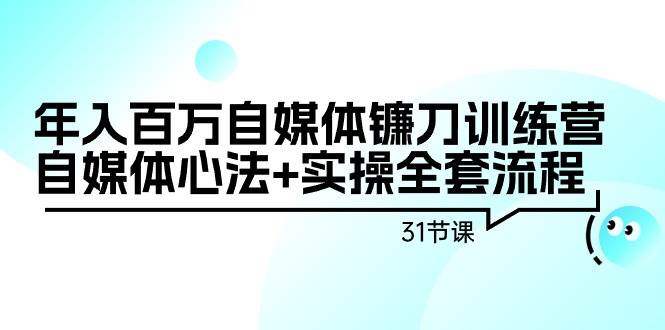 年入百万自媒体镰刀训练营：自媒体心法+实操全套流程（31节课）-选优云网创