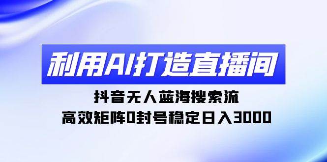 利用AI打造直播间，抖音无人蓝海搜索流，高效矩阵0封号稳定日入3000-选优云网创