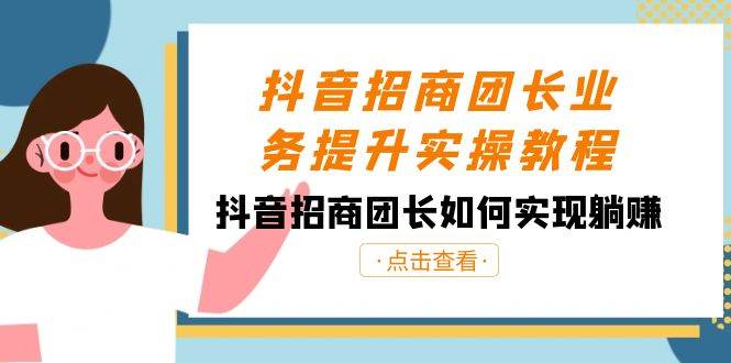 抖音-招商团长业务提升实操教程，抖音招商团长如何实现躺赚（38节）-选优云网创