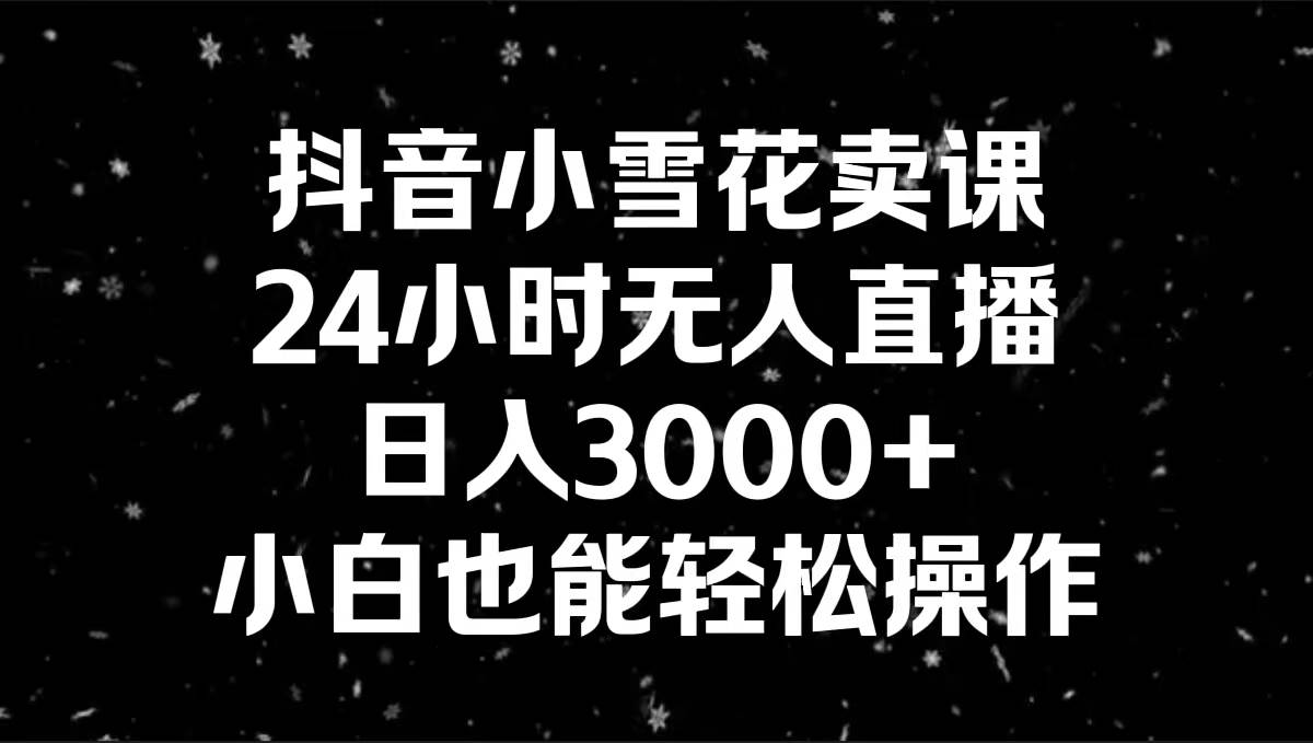 抖音小雪花卖课，24小时无人直播，日入3000+，小白也能轻松操作-选优云网创