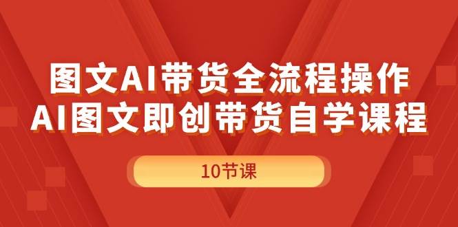 图文AI带货全流程操作，AI图文即创带货自学课程-选优云网创