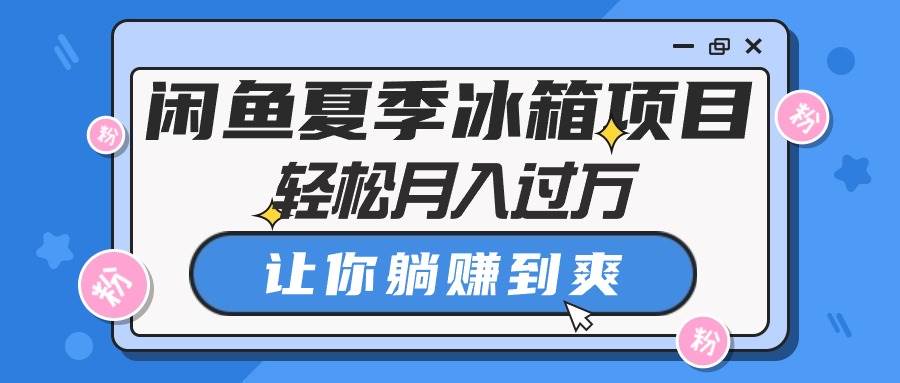 闲鱼夏季冰箱项目，轻松月入过万，让你躺赚到爽-选优云网创