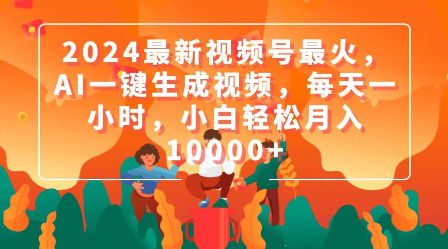 2024最新视频号最火，AI一键生成视频，每天一小时，小白轻松月入10000+-选优云网创