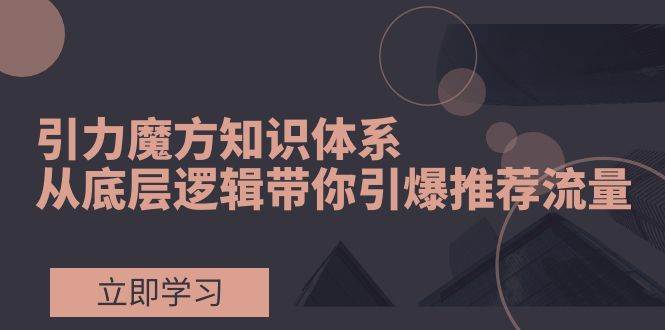 引力魔方知识体系，从底层逻辑带你引爆荐推流量！-选优云网创