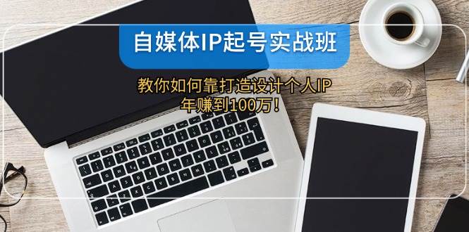 自媒体IP-起号实战班：教你如何靠打造设计个人IP，年赚到100万！-选优云网创