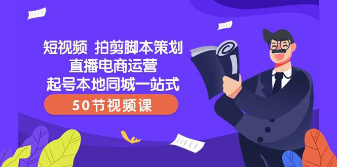 短视频 拍剪脚本策划直播电商运营起号本地同城一站式（50节视频课）-选优云网创