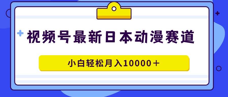 视频号日本动漫蓝海赛道，100%原创，小白轻松月入10000＋-选优云网创