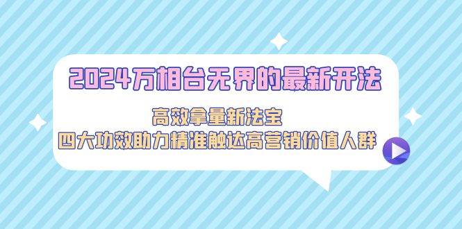 2024万相台无界的最新开法，高效拿量新法宝，四大功效助力精准触达高营...-选优云网创