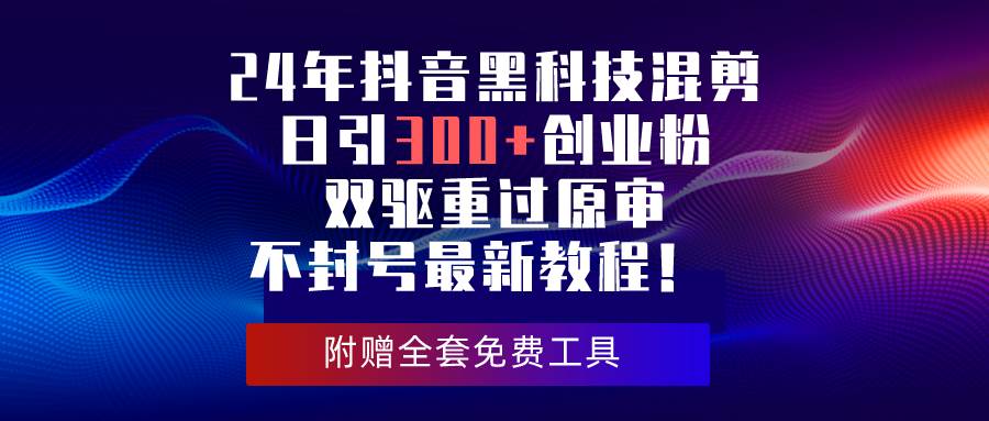 24年抖音黑科技混剪日引300+创业粉，双驱重过原审不封号最新教程！-选优云网创