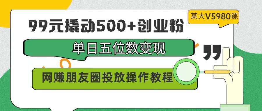 99元撬动500+创业粉，单日五位数变现，网赚朋友圈投放操作教程价值5980！-选优云网创