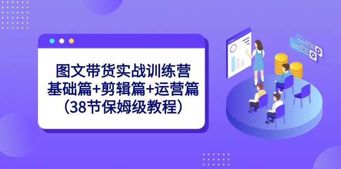 图文带货实战训练营：基础篇+剪辑篇+运营篇（38节保姆级教程）-选优云网创