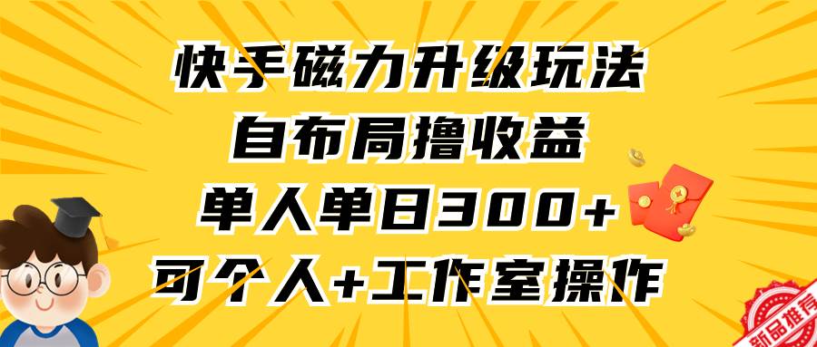 快手磁力升级玩法，自布局撸收益，单人单日300+，个人工作室均可操作-选优云网创