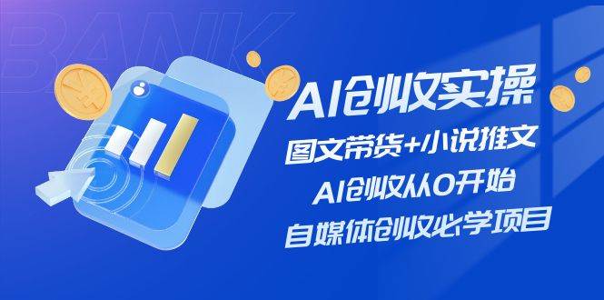 AI创收实操—图文带货+小说推文，AI创收从0开始，自媒体创收必学项目-选优云网创