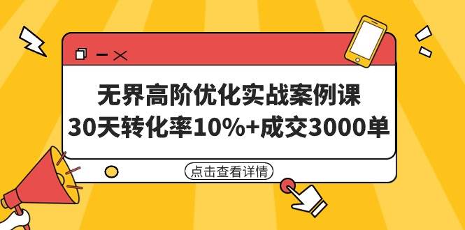 无界高阶优化实战案例课，30天转化率10%+成交3000单（8节课）-选优云网创