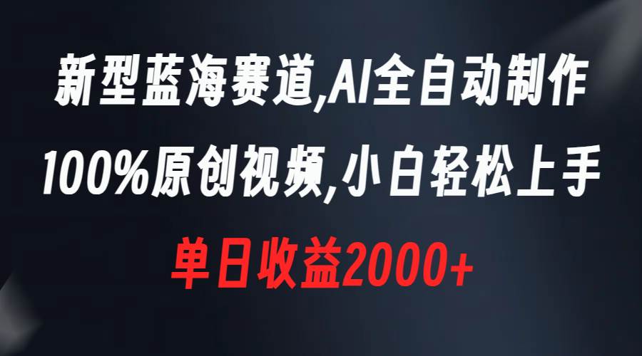 新型蓝海赛道，AI全自动制作，100%原创视频，小白轻松上手，单日收益2000+-选优云网创