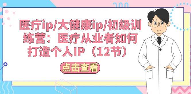 医疗ip/大健康ip/初级训练营：医疗从业者如何打造个人IP（12节）-选优云网创