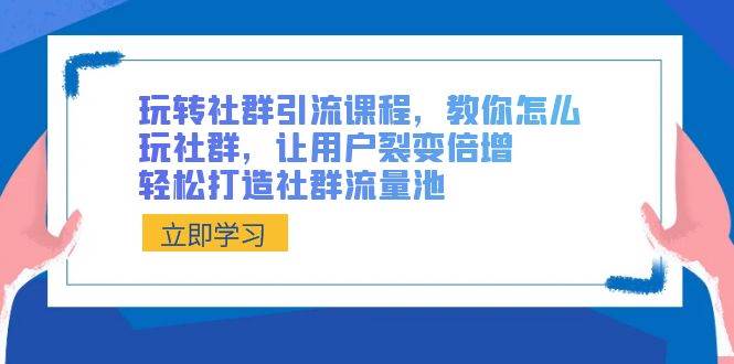 玩转社群 引流课程，教你怎么玩社群，让用户裂变倍增，轻松打造社群流量池-选优云网创