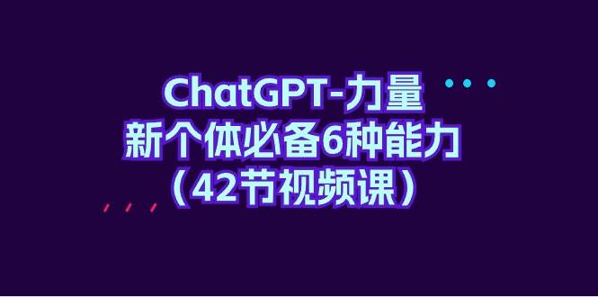 ChatGPT-力量 新个体必备6种能力（42节视频课）-选优云网创