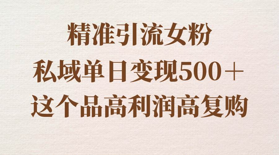 精准引流女粉，私域单日变现500＋，高利润高复购，保姆级实操教程分享-选优云网创