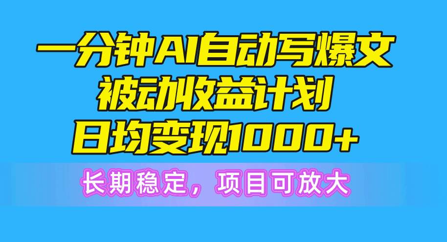 一分钟AI爆文被动收益计划，日均变现1000+，长期稳定，项目可放大-选优云网创