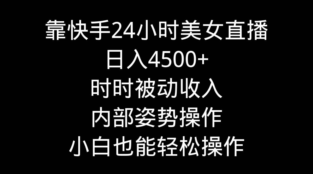 靠快手24小时美女直播，日入4500+，时时被动收入，内部姿势操作，小白也…-选优云网创