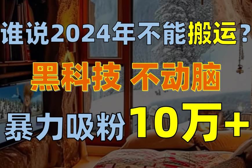 谁说2024年不能搬运？只动手不动脑，自媒体平台单月暴力涨粉10000+-选优云网创