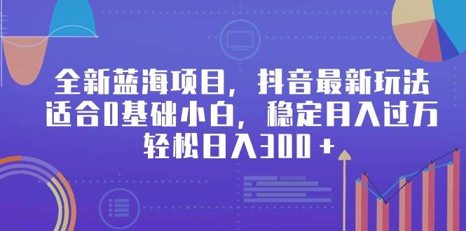 全新蓝海项目，抖音最新玩法，适合0基础小白，稳定月入过万，轻松日入300＋-选优云网创